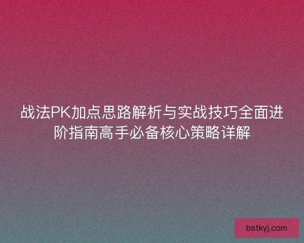 战法PK加点思路解析与实战技巧全面进阶指南高手必备核心策略详解