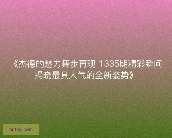 《杰德的魅力舞步再现 1335期精彩瞬间揭晓最具人气的全新姿势》