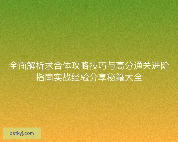 全面解析求合体攻略技巧与高分通关进阶指南实战经验分享秘籍大全