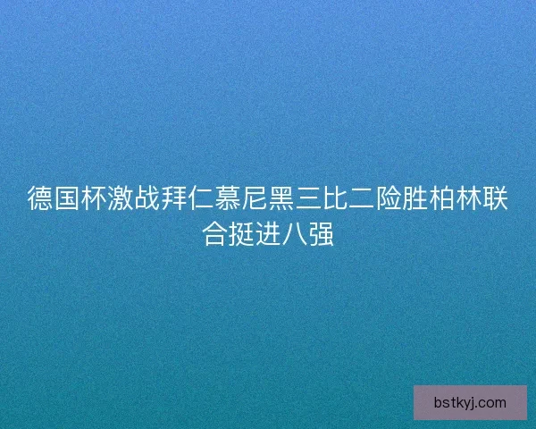 德国杯激战拜仁慕尼黑三比二险胜柏林联合挺进八强
